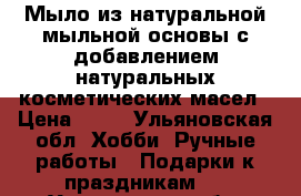 Мыло из натуральной мыльной основы с добавлением натуральных косметических масел › Цена ­ 70 - Ульяновская обл. Хобби. Ручные работы » Подарки к праздникам   . Ульяновская обл.